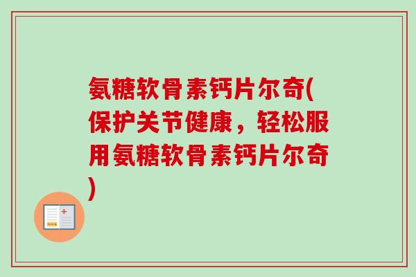 氨糖软骨素钙片尔奇(保护关节健康，轻松服用氨糖软骨素钙片尔奇)