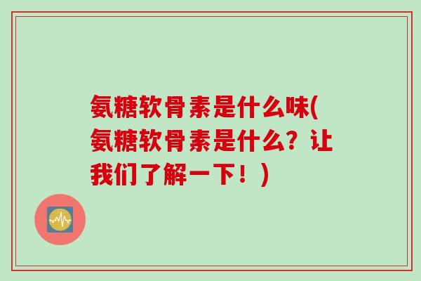 氨糖软骨素是什么味(氨糖软骨素是什么？让我们了解一下！)