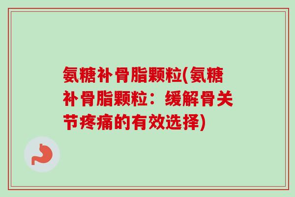 氨糖补骨脂颗粒(氨糖补骨脂颗粒：缓解骨关节疼痛的有效选择)