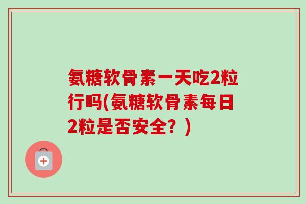 氨糖软骨素一天吃2粒行吗(氨糖软骨素每日2粒是否安全？)
