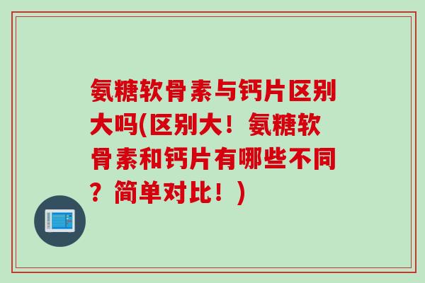 氨糖软骨素与钙片区别大吗(区别大！氨糖软骨素和钙片有哪些不同？简单对比！)