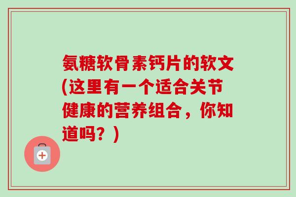 氨糖软骨素钙片的软文(这里有一个适合关节健康的营养组合,你知道吗?) 氨糖软骨素钙片的软文(这里有一个适合关节健康的营养组合,你知道吗?)