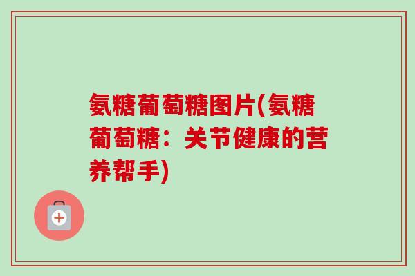 氨糖葡萄糖图片(氨糖葡萄糖：关节健康的营养帮手)