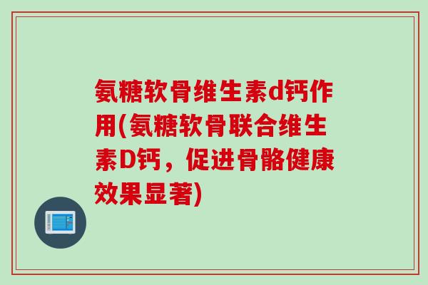 氨糖软骨维生素d钙作用(氨糖软骨联合维生素D钙，促进骨骼健康效果显著)