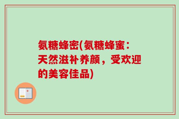氨糖蜂密(氨糖蜂蜜：天然滋补养颜，受欢迎的美容佳品)