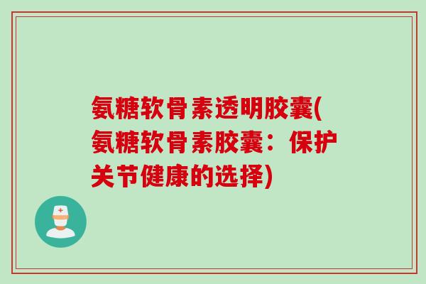 氨糖软骨素透明胶囊(氨糖软骨素胶囊：保护关节健康的选择)