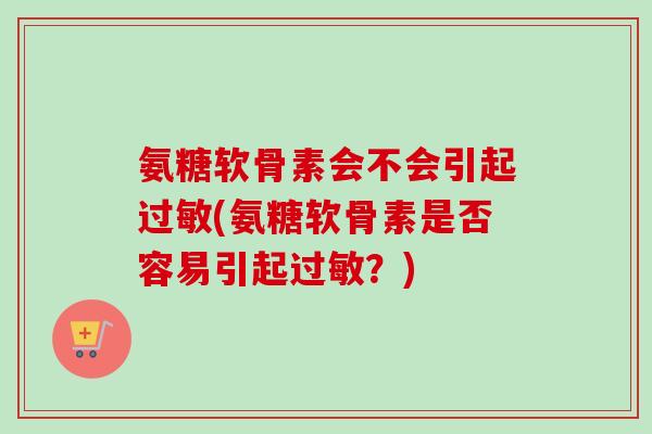 氨糖软骨素会不会引起过敏(氨糖软骨素是否容易引起过敏？)