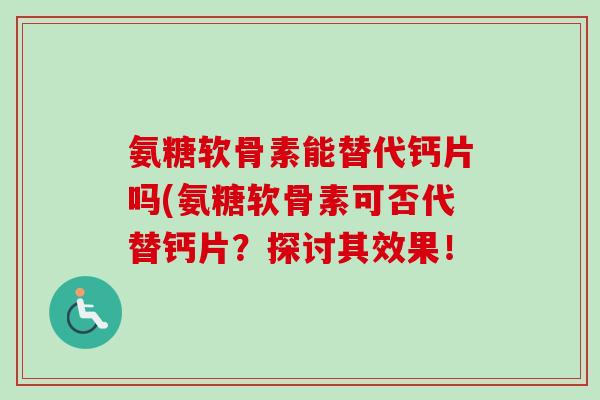 氨糖软骨素能替代钙片吗(氨糖软骨素可否代替钙片？探讨其效果！