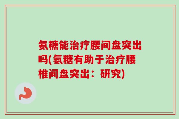 氨糖能治疗腰间盘突出吗(氨糖有助于治疗腰椎间盘突出：研究)