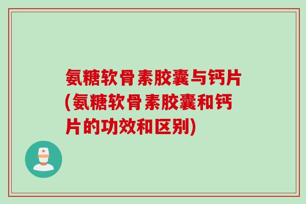 氨糖软骨素胶囊与钙片(氨糖软骨素胶囊和钙片的功效和区别)