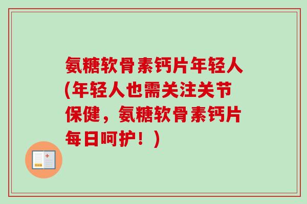 氨糖软骨素钙片年轻人(年轻人也需关注关节保健，氨糖软骨素钙片每日呵护！)