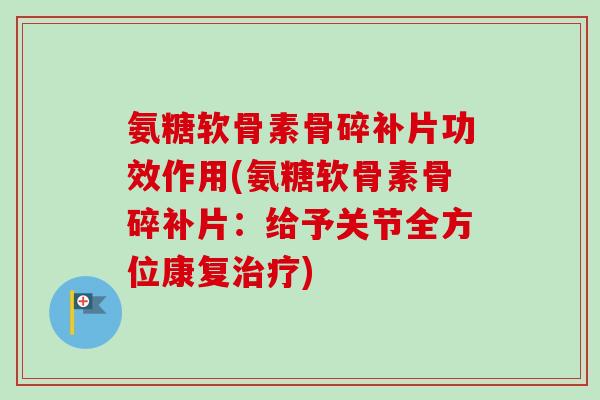 氨糖软骨素骨碎补片功效作用(氨糖软骨素骨碎补片：给予关节全方位康复治疗)