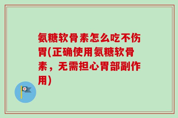 氨糖软骨素怎么吃不伤胃(正确使用氨糖软骨素,无需担心胃部副作用) 氨糖软骨素怎么吃不伤胃(正确使用氨糖软骨素,无需担心胃部副作用)