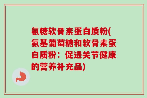 氨糖软骨素蛋白质粉(氨基葡萄糖和软骨素蛋白质粉：促进关节健康的营养补充品)
