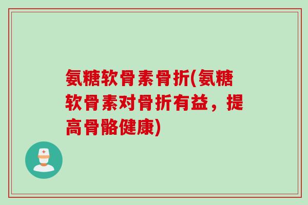 氨糖软骨素骨折(氨糖软骨素对骨折有益，提高骨骼健康)