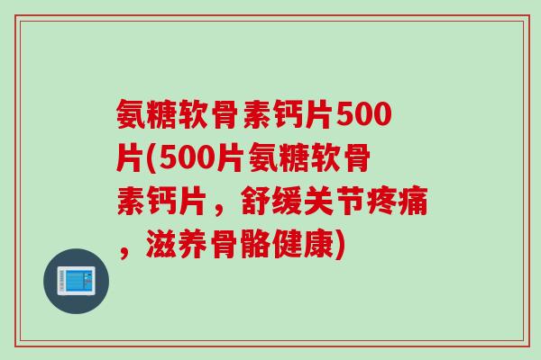 氨糖软骨素钙片500片(500片氨糖软骨素钙片，舒缓关节疼痛，滋养骨骼健康)