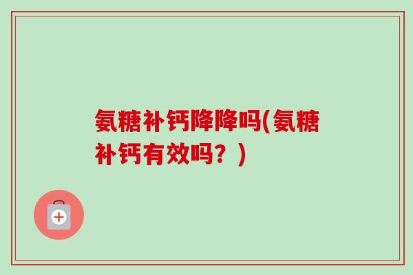 氨糖补钙降降吗(氨糖补钙有效吗？)