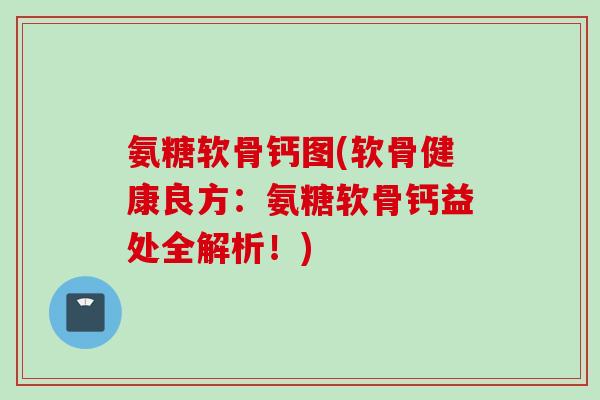 氨糖软骨钙图(软骨健康良方：氨糖软骨钙益处全解析！)
