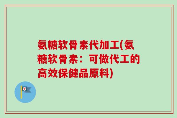 氨糖软骨素代加工(氨糖软骨素：可做代工的高效保健品原料)