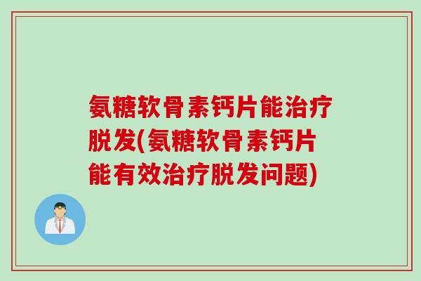 氨糖软骨素钙片能治疗脱发(氨糖软骨素钙片能有效治疗脱发问题)