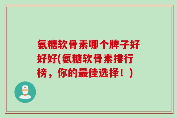 氨糖软骨素哪个牌子好好好(氨糖软骨素排行榜，你的最佳选择！)