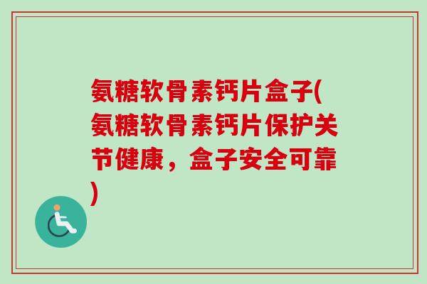 氨糖软骨素钙片盒子(氨糖软骨素钙片保护关节健康，盒子安全可靠)