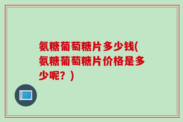 氨糖葡萄糖片多少钱(氨糖葡萄糖片价格是多少呢？)