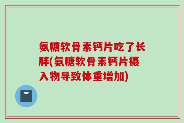氨糖软骨素钙片吃了长胖(氨糖软骨素钙片摄入物导致体重增加)
