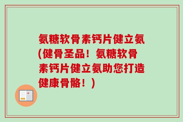 氨糖软骨素钙片健立氨(健骨圣品！氨糖软骨素钙片健立氨助您打造健康骨骼！)