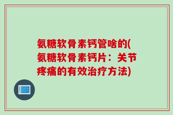 氨糖软骨素钙管啥的(氨糖软骨素钙片：关节疼痛的有效治疗方法)