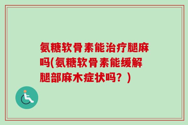 氨糖软骨素能治疗腿麻吗(氨糖软骨素能缓解腿部麻木症状吗？)