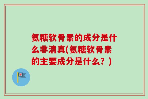 氨糖软骨素的成分是什么非清真(氨糖软骨素的主要成分是什么？)