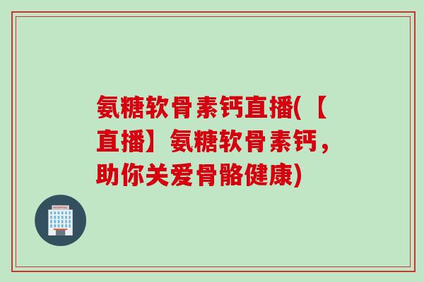 氨糖软骨素钙直播(【直播】氨糖软骨素钙，助你关爱骨骼健康)
