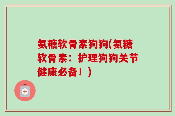 氨糖软骨素狗狗(氨糖软骨素:护理狗狗关节健康必备!) 氨糖软骨素狗狗(氨糖软骨素:护理狗狗关节健康必备!)