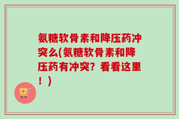 氨糖软骨素和降压药冲突么(氨糖软骨素和降压药有冲突？看看这里！)