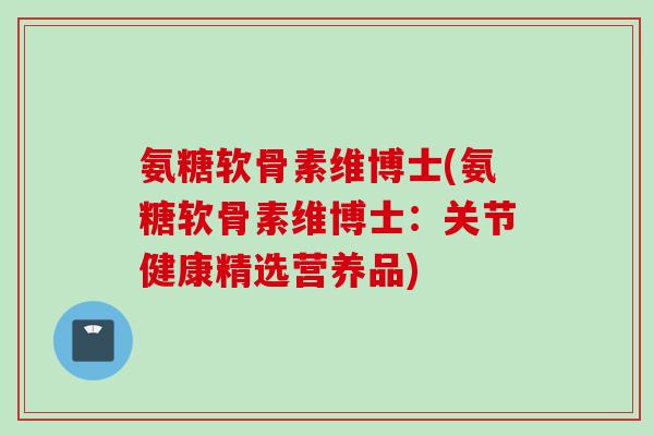 氨糖软骨素维博士(氨糖软骨素维博士：关节健康精选营养品)
