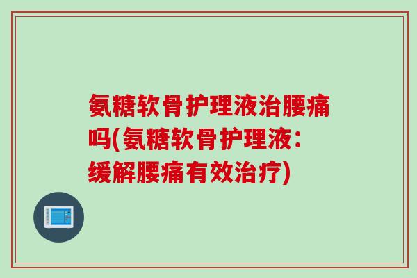 氨糖软骨护理液治腰痛吗(氨糖软骨护理液：缓解腰痛有效治疗)