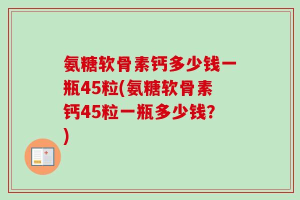 氨糖软骨素钙多少钱一瓶45粒(氨糖软骨素钙45粒一瓶多少钱？)