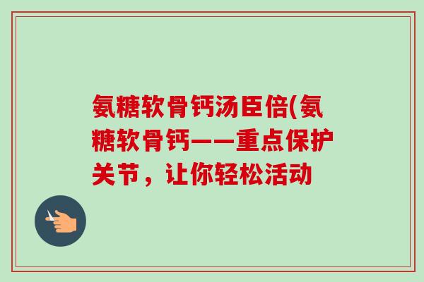 氨糖软骨钙汤臣倍(氨糖软骨钙——重点保护关节，让你轻松活动