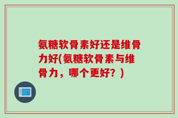 氨糖软骨素好还是维骨力好(氨糖软骨素与维骨力，哪个更好？)