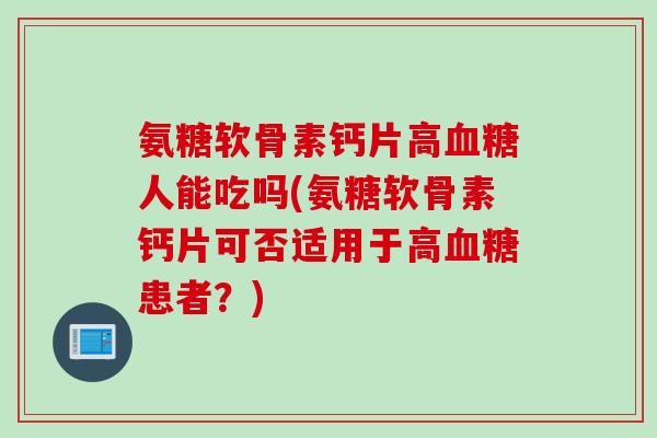 氨糖软骨素钙片高血糖人能吃吗(氨糖软骨素钙片可否适用于高血糖患者？)