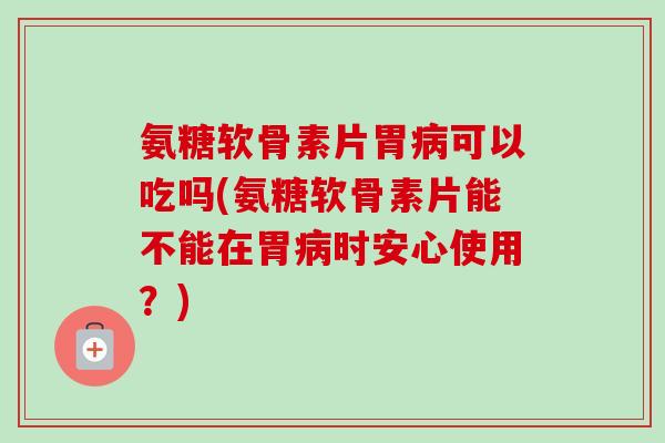氨糖软骨素片胃可以吃吗(氨糖软骨素片能不能在胃时安心使用？)