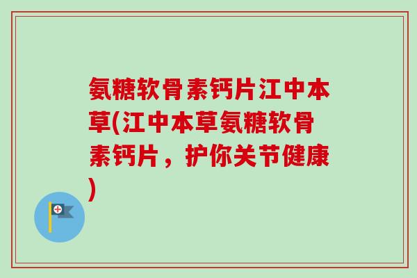 氨糖软骨素钙片江中本草(江中本草氨糖软骨素钙片，护你关节健康)