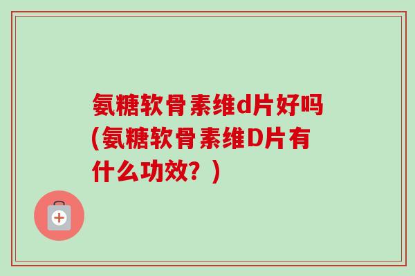 氨糖软骨素维d片好吗(氨糖软骨素维D片有什么功效？)