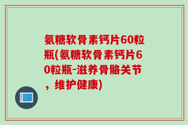 氨糖软骨素钙片60粒瓶(氨糖软骨素钙片60粒瓶-滋养骨骼关节，维护健康)