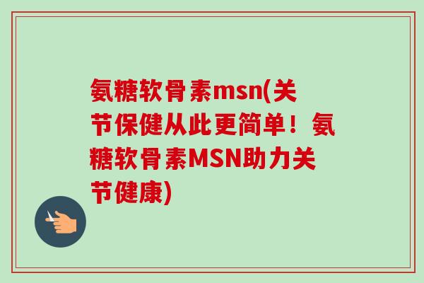 氨糖软骨素msn(关节保健从此更简单！氨糖软骨素MSN助力关节健康)