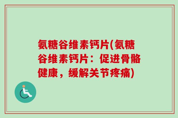 氨糖谷维素钙片(氨糖谷维素钙片：促进骨骼健康，缓解关节疼痛)