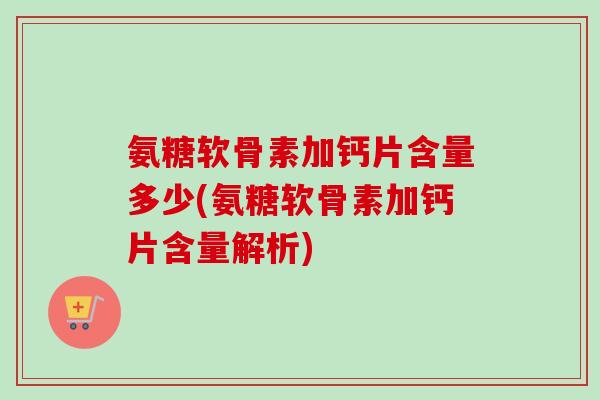 氨糖软骨素加钙片含量多少(氨糖软骨素加钙片含量解析) 氨糖软骨素加钙片含量多少(氨糖软骨素加钙片含量解析)