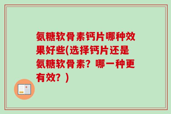 氨糖软骨素钙片哪种效果好些(选择钙片还是氨糖软骨素？哪一种更有效？)