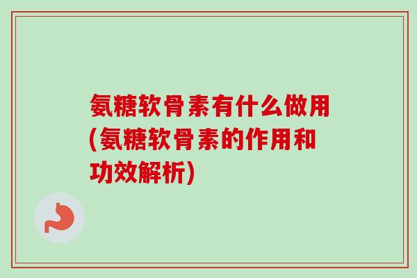 氨糖软骨素有什么做用(氨糖软骨素的作用和功效解析)